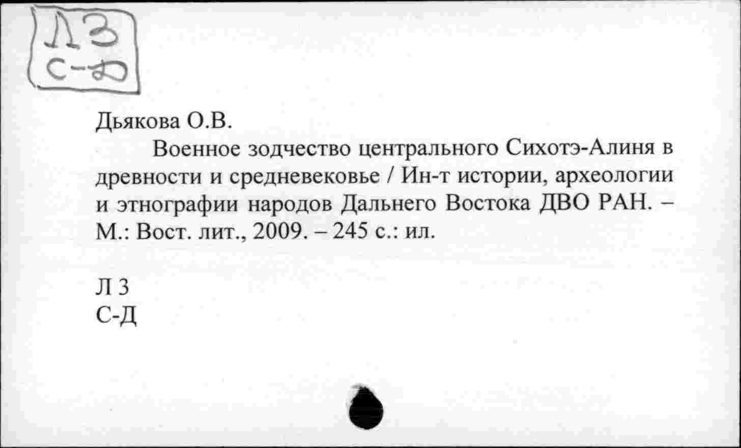 ﻿JvS|
С-гО
Дьякова О.В.
Военное зодчество центрального Сихотэ-Алиня в древности и средневековье / Ин-т истории, археологии и этнографии народов Дальнего Востока ДВО РАН. -М.: Вост, лит., 2009. - 245 с.: ил.
Л 3 С-Д